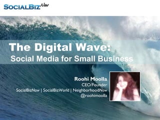 The Digital Wave:
Social Media for Small Business

                               Roohi Moolla
                                     CEO/Founder
 SocialBizNow | SocialBizWorld | NeighborhoodNow
                                     @roohimoolla
 