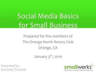 Social Media Basicsfor Small Business Prepared for the members of The Orange North Rotary Club Orange, CA January 5th, 2010 Presented by:  Courtney Thurman 