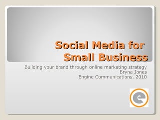 Social Media for  Small Business Building your brand through online marketing strategy Bryna Jones Engine Communications, 2010 
