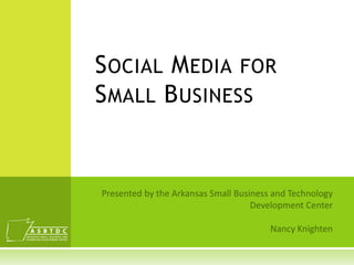 Social Media for Small Business Presented by the Arkansas Small Business and Technology  Development Center Nancy Knighten 