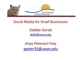 Social Media for Small Businesses Debbie Gorski debk@uwyo.edu Anya Petersen-Frey apeter35@uwyo.edu 