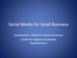 Social Media for Small Business Southeastern Oklahoma State University Center for Regional Economic Development 