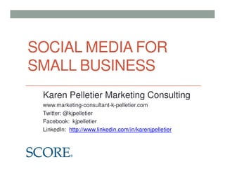 SOCIAL MEDIA FOR
SMALL BUSINESS
 Karen Pelletier Marketing Consulting
 www.marketing-consultant-k-pelletier.com
 Twitter: @kjpelletier
 Facebook: kjpelletier
 LinkedIn: http://www.linkedin.com/in/karenjpelletier
 