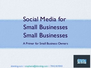 Social Media for
           Small Businesses
           Small Businesses
           A Primer for Small Business Owners




sbnmktg.com ~ stephanie@sbnmktg.com ~ 704.218.9043
 