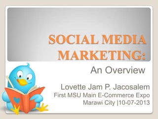 SOCIAL MEDIA
MARKETING:
An Overview
Lovette Jam P. Jacosalem
First MSU Main E-Commerce Expo
Marawi City |10-07-2013
 