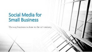 Social Media for
Small Business
The way business is done in the 21st century.
 