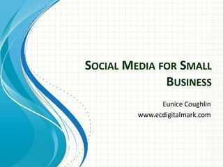 SOCIAL MEDIA FOR SMALL
              BUSINESS
               Eunice Coughlin
         www.ecdigitalmark.com
 