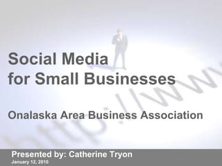 Social Media for Small BusinessesOnalaska Area Business Association Presented by: Catherine Tryon January 12, 2010 