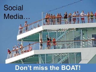 Don’t miss the BOAT!
Social
Media…
 
