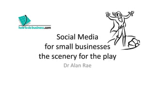 Social Media
  for small businesses
the scenery for the play
th           f th l
       Dr Alan Rae
       Dr Alan Rae
 