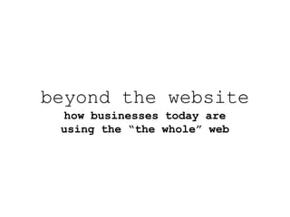 beyond the website
 how businesses today are
 using the “the whole” web
 