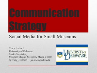 Communication
Strategy
Social Media for Small Museums
Tracy Jentzsch
University of Delaware
Media Specialist,
Museum Studies & History Media Center
@Tracy_Jentzsch jentzsch@udel.edu
 