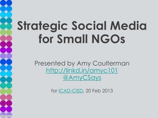 Strategic Social Media
    for Small NGOs
  Presented by Amy Coulterman
      http://linkd.in/amyc101
            @AmyCSays

      for ICAD-CISD, 20 Feb 2013
 