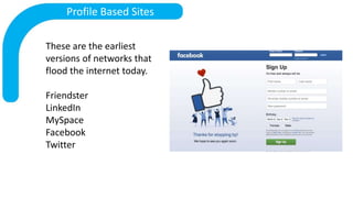 Profile Based Sites
These are the earliest
versions of networks that
flood the internet today.
Friendster
LinkedIn
MySpace...