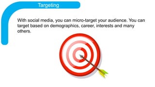 Targeting
With social media, you can micro-target your audience. You can
target based on demographics, career, interests a...