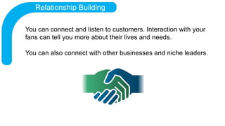 Relationship Building
You can connect and listen to customers. Interaction with your
fans can tell you more about their li...
