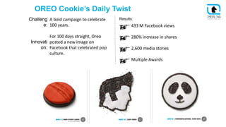 OREO Cookie’s Daily Twist
Challeng
e:
Innovati
on:
A bold campaign to celebrate
100 years.
For 100 days straight, Oreo
pos...