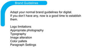 Brand Guidelines
Adapt your normal brand guidelines for digital.
If you don’t have any, now is a good time to establish
th...