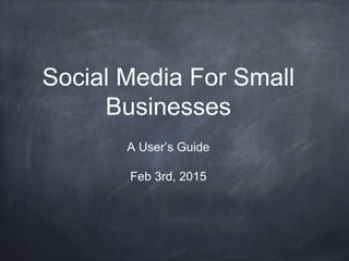 Social Media For Small
Businesses
A User’s Guide
Feb 3rd, 2015
 