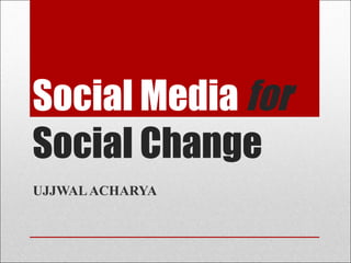 Social Media   for  Social Change UJJWAL ACHARYA 
