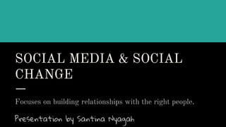 SOCIAL MEDIA & SOCIAL
CHANGE
Focuses on building relationships with the right people.
Presentation by Santina Nyagah
 