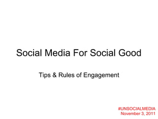 Social Media For Social Good

     Tips & Rules of Engagement




                              #UNSOCIALMEDIA
                               November 3, 2011
 