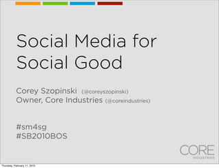 Social Media for
           Social Good
           Corey Szopinski (@coreyszopinski)
           Owner, Core Industries (@coreindustries)


           #sm4sg
           #SB2010BOS


Thursday, February 11, 2010
 