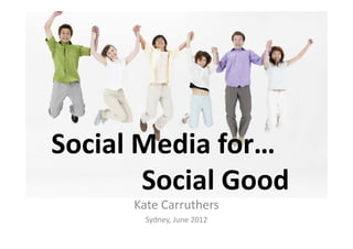 Social Media for…
Social Media for…
       Social Good
       Social Good
      Kate Carruthers
        Sydney, June 2012
 