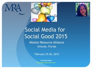 Social Media for
Social Good 2015
Mission Resource Alliance
Orlando, Florida
February 25-26, 2015
Amy Neumann
http://goodplustech.com
1
 