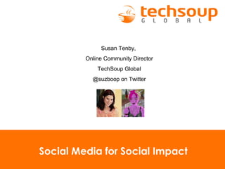 Social Media for Social Impact Susan Tenby,  Online Community Director TechSoup Global @suzboop on Twitter 