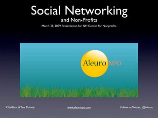 Social Networking
                                        and Non-Proﬁts
                          March 31, 2009 Presentation for NH Center for Nonproﬁts




KSLeBlanc & Tara Mahady                     www.aleuronpo.com                       Follow on Twitter: @Aleuro
 
