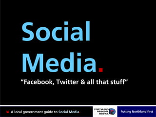 Social
     Media.
     ”Facebook, Twitter & all that stuff”



A local government guide to Social Media.   Putting Northland first
 