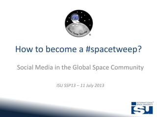 How to become a #spacetweep?
Social Media in the Global Space Community
ISU SSP13 – 11 July 2013
 