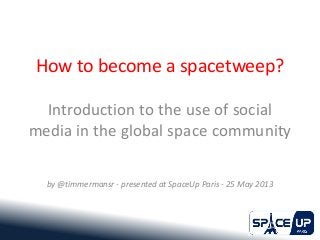 How to become a spacetweep?
Introduction to the use of social
media in the global space community
by @timmermansr - presented at SpaceUp Paris - 25 May 2013
 