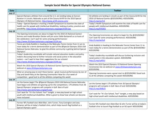 Sample Social Media for Special Olympics National Games<br />DateFacebookTwitterJuly 17Special Olympics athletes from around the U.S. are landing today at Duncan Aviation in Lincoln, Nebraska as part of the Cessna Airlift for the 2010 Special Olympics US National Games. http://www.airlift.cessna.com/  SO athletes are landing in Lincoln as part of the Cessna Airlift for the 2010 US National Games (@2010SONG). #2010SONG http://j.mp/cecYcEToday – Special Olympics is hosting a Health Symposium to examine the state of health care for people with intellectual disabilities, looking at policy, practice and possibility. http://www.2010specialolympics.org/page19169.asp Today’s Health Symposium will examine the state of health care for people with intellectual disabilities. #2010SONG http://j.mp/9TKDE5July 18The Opening Ceremonies are about to begin for the 2010 US National Games! Actress and model Brooklyn Decker will join actor Eddie Barbanell as co-hosts of the celebration. Can’t wait for some amazing performances! http://www.2010specialolympics.org/page13234.asp The Opening Ceremonies are about to begin for the @2010SONG! Can’t wait for some amazing performances. #2010SONG  http://j.mp/ajcKuR Tennis pro Andy Roddick is heading to the Nebraska Tennis Center from 11 am to noon today for a tennis demonstration as part of the @Special Olympics 2010 USA National Games Nebraska. So glad the athlete community is getting behind Special Olympics!Andy Roddick is heading to the Nebraska Tennis Center from 11 to noon today for a tennis demonstration as part of the @2010SONG! #2010SONGToday’s leadership roundtable will include national education leaders and policy makers discussing how to further inclusion and social justice in the education system – can’t wait to hear their suggestions for our schools! http://www.2010specialolympics.org/page13239.asp Today’s leadership roundtable will discuss furthering inclusion and social justice in the education system. #2010SONG http://j.mp/cyiKVUWatch the 2010 Special Olympics US National Games Opening Ceremonies live via webcast at www.2010specialolympics.org.     Watch the 2010 Special Olympics US National Games Opening Ceremonies live via webcast at www.2010specialolympics.org. #2010SONGWhat an amazing way to start these Games - great musical performances by Jars of Clay and Sandi Patty at the Opening Ceremonies! Now for a fun week of competition – good luck to all the athletes competing this week!Opening Ceremonies were a great start to @2010SONG! Good luck to all the athletes competing this week! #2010SONGJuly 19Let the Games begin! The @Special Olympics 2010 USA National Games Nebraska have begun and athletes are gearing up for the competitions. 179 athletes from 36 Special Olympics’ programs will compete in Golf. Best of luck! http://www.specialolympics.org/golf.aspx   Let the Games begin! 179 athletes from 36 Special Olympics’ programs will compete in Golf. Best of luck! #2010SONG http://j.mp/cBdb25   Can’t wait for “It’s Our School, Too!” tonight, a new play based on high school youth with intellectual disabilities. What a great to show how schools can become more inclusive! Can’t wait for “It’s Our School, Too!” tonight, a new play based on high school youth with intellectual disabilities. #2010SONGJuly 20Former NFL football stars Matt Blair, John Turner, Tony Covington and Joey Browner will be at today’s football clinic, which helps launch flag-football as a Special Olympics sport!Former NFL football stars Matt Blair & John Turner will be at today’s football clinic to launch flag-football as an SO sport! #2010SONGThroughout the week, athletes at the @Special Olympics 2010 USA National Games Nebraska are receiving free health screenings & health information thanks to the Healthy Athletes program! http://www.specialolympics.org/2010-USA-National-Games-Healthy-Athletes.aspx Throughout the week, athletes at the @2010SONG are receiving free health screenings & health information! #2010SONG http://j.mp/aVdMUTDay two of the Special Olympics US National Games and a lot of events going on! We have almost 400 athletes competing in track & field today – good luck! http://www.2010specialolympics.org/page17744.asp Day two of @2010SONG & lots of events going on! Almost 400 athletes competing in track & field – good luck! #2010SONG http://j.mp/9nNzQO July 21It’s the final day of the 2010 National Education Conference – youth and educators are wrapping up discussions about how to use inclusive opportunities to enhance school climates. I’m sure some great ideas have been generated! http://www.2010specialolympics.org/page13239.aspEducators at the National Education Conference are discussing using inclusive opportunities to enhance school climates. http://j.mp/cyiKVUCool forum happening tonight for parents, looking at what it means to be the parent of an athlete, both in season and out of season. 7pm tonight @ the Holiday Inn. http://www.2010specialolympics.org/page19799.aspCool forum tonight for parents about what it means to be the parent of an athlete. 7pm tonight @ Holiday Inn. #2010SONG http://j.mp/deJDwZ July 22Did you know? There are over 30 different aquatics events happening at the US National Games. And 284 athletes competing! Lots of swimming taking place in Nebraska! http://www.2010specialolympics.org/page13374.asp There are 30 different aquatics events happening at @2010SONG. Lots of swimming taking place in Nebraska! #2010SONG http://j.mp/9E1jv3An athlete, two Unified partners and a coach are meeting tonight to discuss the challenges and solutions with Unified Sports. Check out the panel - 6pm @ Student Union Auditorium. http://www.specialolympics.org/2010-USA-National-Games-Unified-Sports.aspx Great panel tonight to discuss challenges and solutions with Unified Sports. 6pm @ Student Union Auditorium. #2010SONG http://j.mp/d63fIuJuly 23Check out a great story about a father-daughter unified pair who are competing in Bocce Ball at the National Games. http://j.mp/9uj1dp Check out a great story about a father-daughter unified pair competing in Bocce at the National Games. #2010SONG http://j.mp/9uj1dp All week, youth leaders have participated in the National Youth Activation Summit and now they’re ready to activate other youth and effect social change. The future of Special Olympics is in their hands! http://www.2010specialolympics.org/page13239.aspYouth from the Youth Activation Summit are prepped & ready to make a change. The future is in their hands! #2010SONG http://j.mp/cyiKVUWhat an amazing way to end a fabulous week of sports, inclusion and unity! Fantastic Closing Ceremony featuring Kristina DeBarge, FeFe Dobson and Special Olympics Nebraska athlete and performer David Steffan. http://www.specialolympics.org/2010-USA-National-Games-Overview.aspx What an amazing way to end a fabulous week of sports, inclusion and unity! Fantastic Closing Ceremony! #2010SONG http://j.mp/9gbmrcJuly 23It’s been a blast and I’m sad to say the US National Games are over, but the athletes had a great time and get to leave in style with the Cessna Airlift. http://www.specialolympics.org/2010-USA-National-Games-Overview.aspx US National Games are over but the athletes had a great time and get to leave in style with the Cessna Airlift. #2010SONG http://j.mp/9gbmrcMissed any of the action in Nebraska? Visit http://www.specialolympics.org/2010-USA-National-Games-Overview.aspx or http://www.2010specialolympics.org for videos, photos and more!Missed any of the action in Nebraska? Visit http://j.mp/9gbmrc or http://j.mp/c1NQl9 for videos, photos and more! #2010SONG<br />