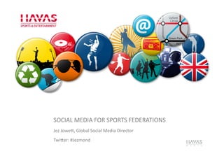 SOCIAL	
  MEDIA	
  FOR	
  SPORTS	
  FEDERATIONS	
  
Jez	
  Jowe5,	
  Global	
  Social	
  Media	
  Director	
  
Twi5er:	
  #Jezmond	
  
 