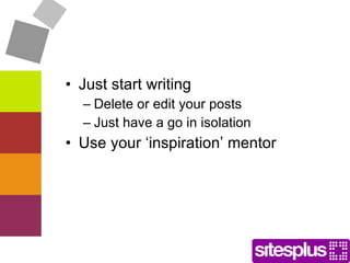 Just start writing Delete or edit your posts Just have a go in isolation Use your ‘inspiration’ mentor 