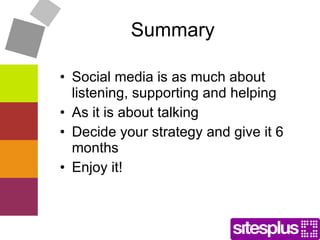 Summary Social media is as much about listening, supporting and helping As it is about talking Decide your strategy and give it 6 months Enjoy it! 
