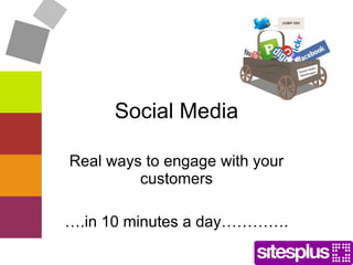 Social Media Real ways to engage with your customers … .in 10 minutes a day…………. 