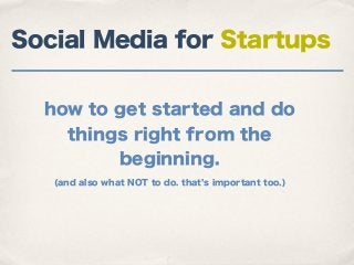 Social Media for Startups


  how to get started and do
    things right from the
         beginning.
   (and also what NOT to do. that s important too.)
 