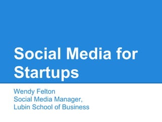 Social Media for
Startups
Wendy Felton
Social Media Manager,
Lubin School of Business
 