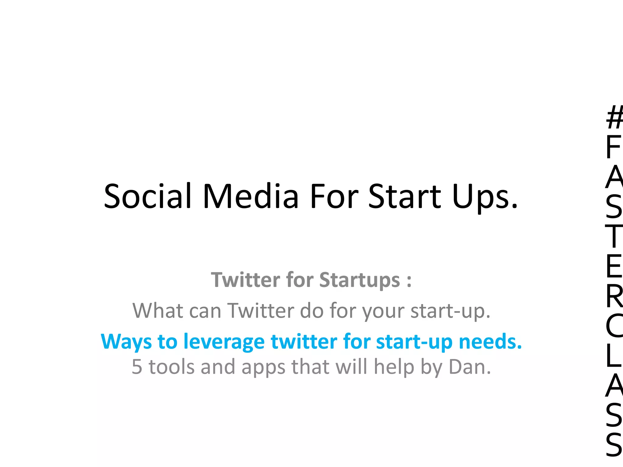 Social Media For Start Ups.
Twitter for Startups :
What can Twitter do for your start-up.
Ways to leverage twitter for start-up needs.
5 tools and apps that will help by Dan.
#
F
A
S
T
E
R
C
L
A
S
S
 