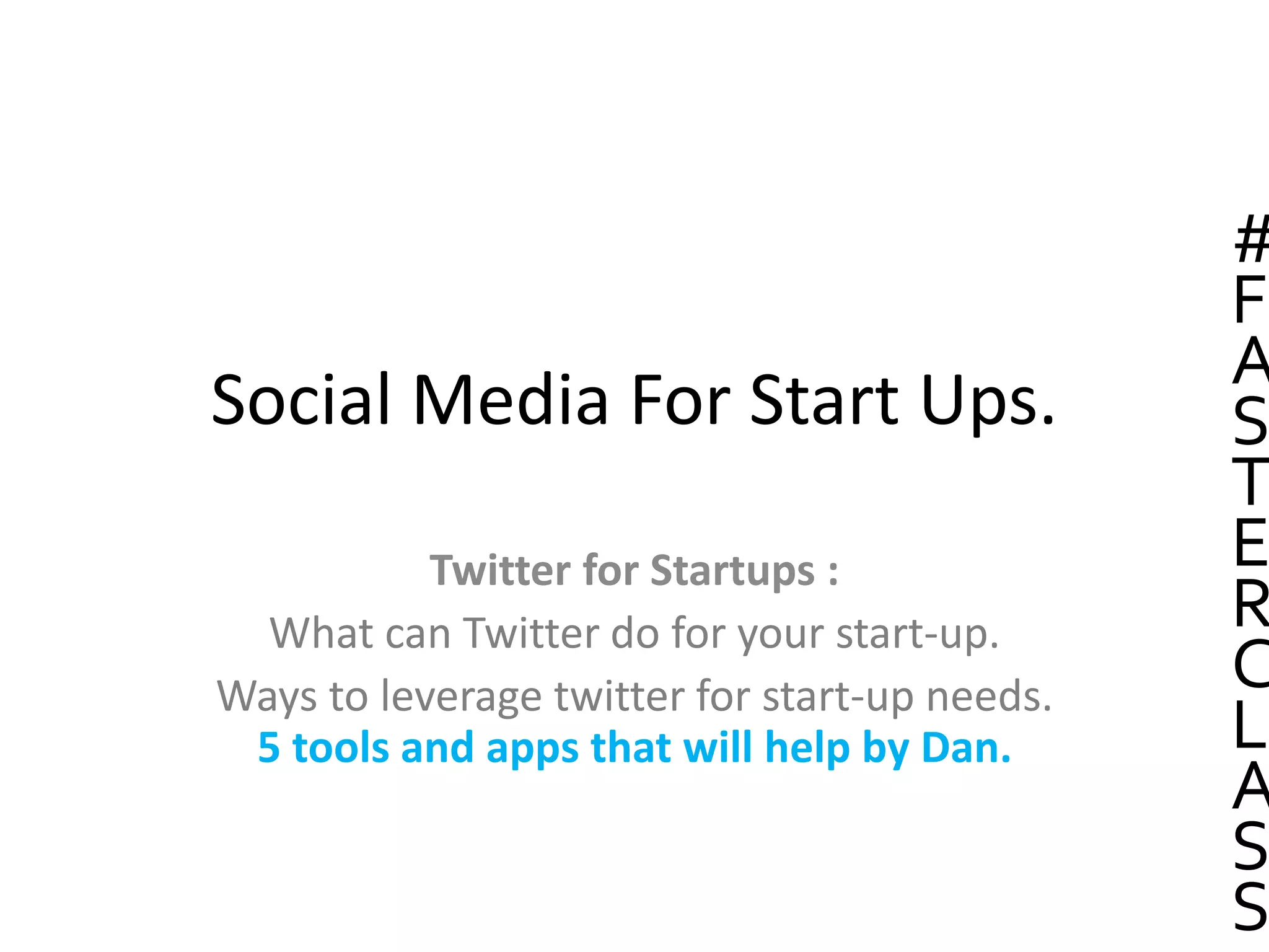 Social Media For Start Ups.
Twitter for Startups :
What can Twitter do for your start-up.
Ways to leverage twitter for start-up needs.
5 tools and apps that will help by Dan.
#
F
A
S
T
E
R
C
L
A
S
S
 