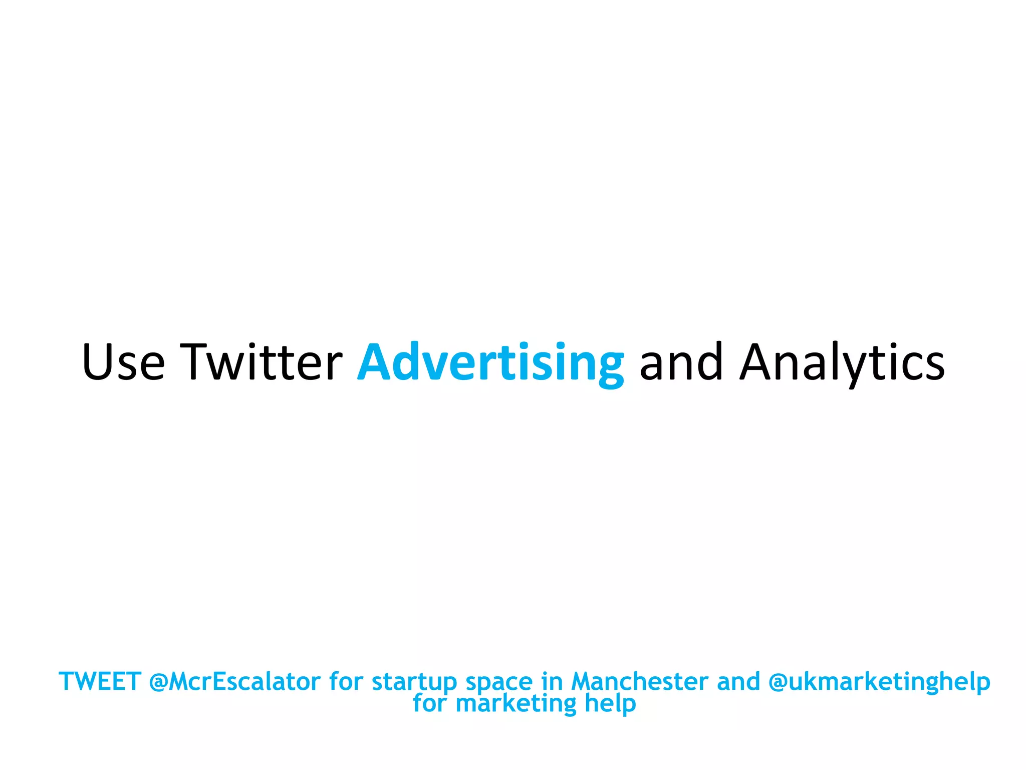 Use Twitter Advertising and Analytics
TWEET @McrEscalator for startup space in Manchester and @ukmarketinghelp
for marketing help
 