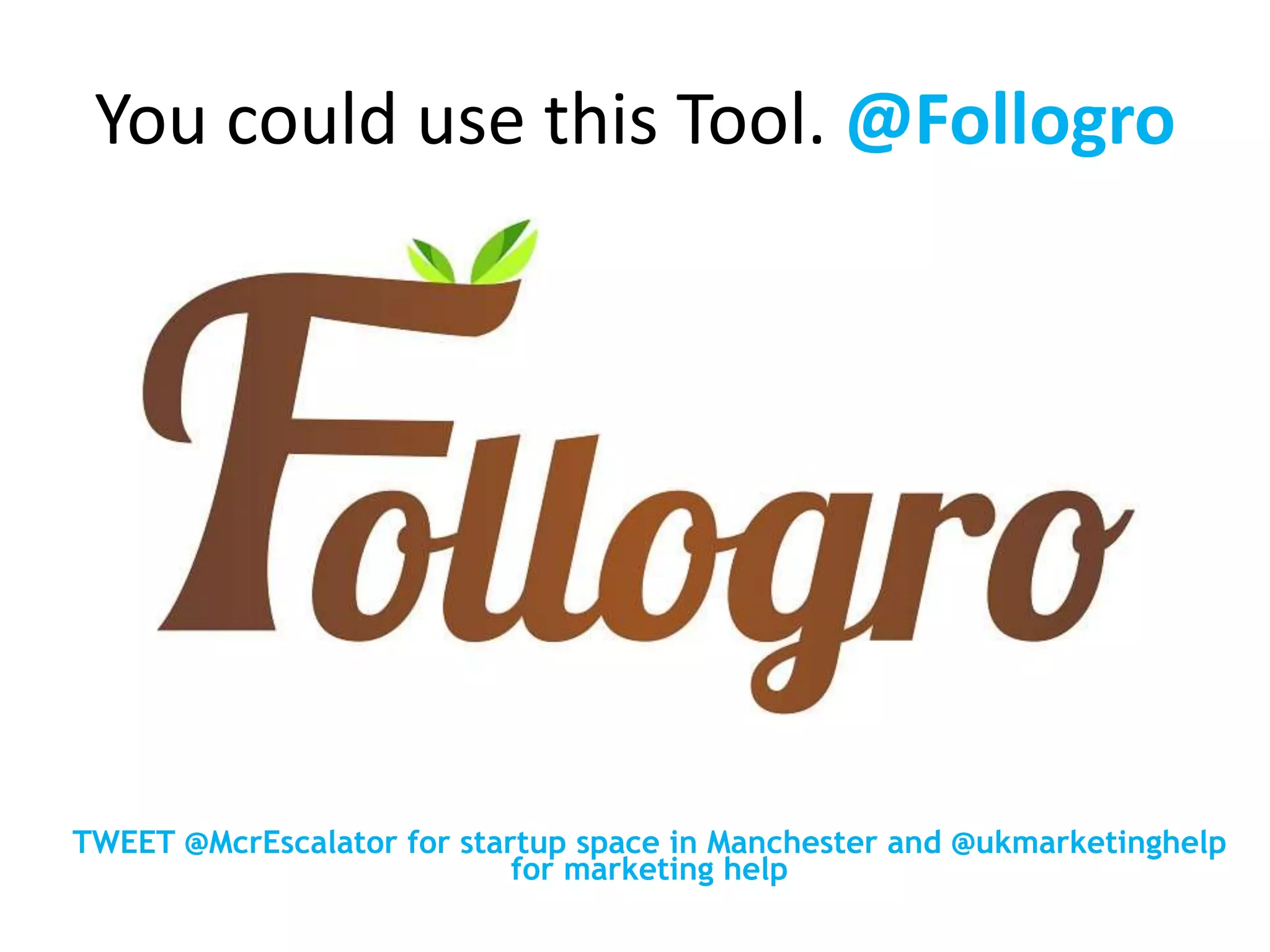 You could use this Tool. @Follogro
TWEET @McrEscalator for startup space in Manchester and @ukmarketinghelp
for marketing help
 
