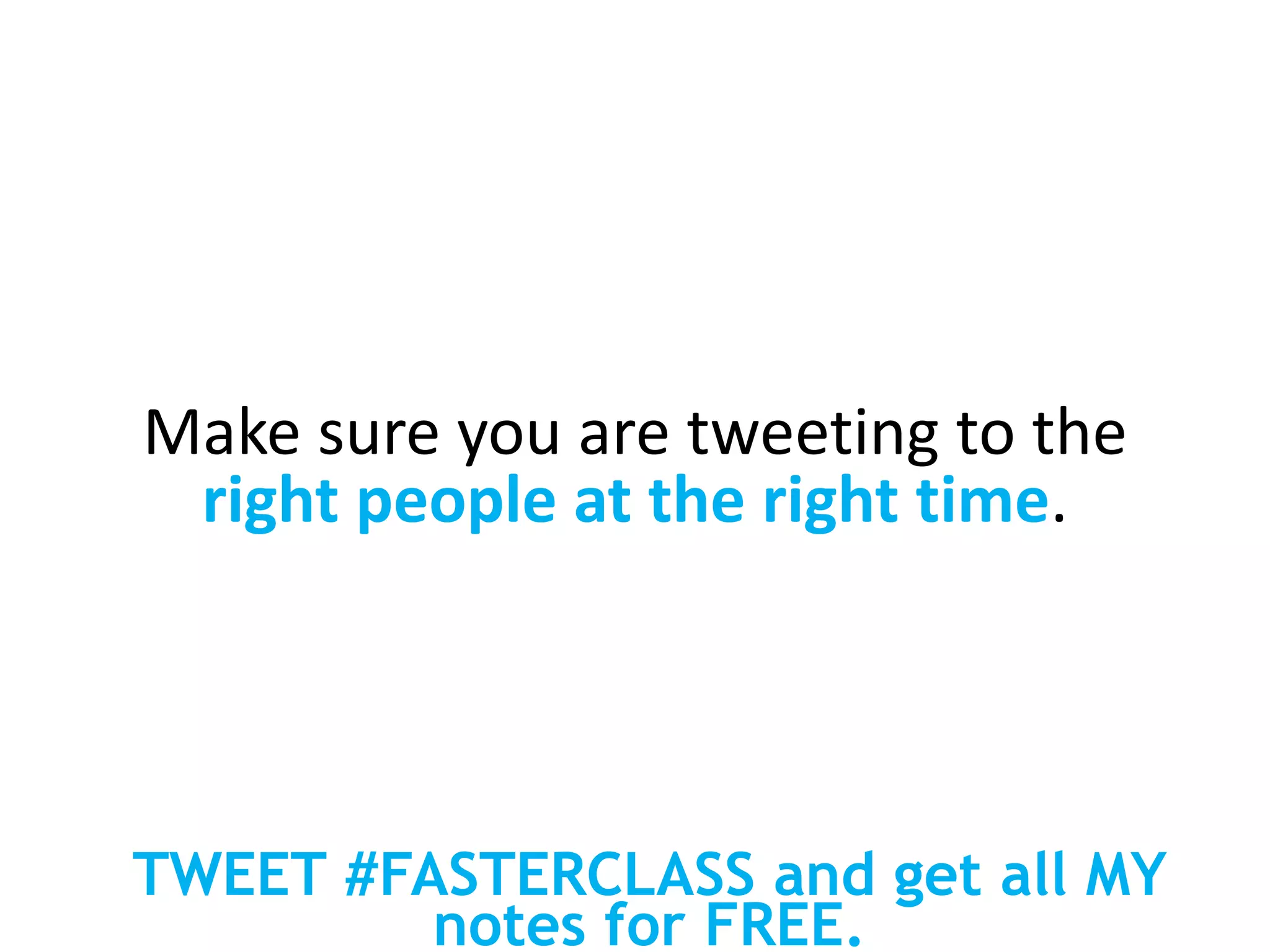 Make sure you are tweeting to the
right people at the right time.
TWEET #FASTERCLASS and get all MY
notes for FREE.
 