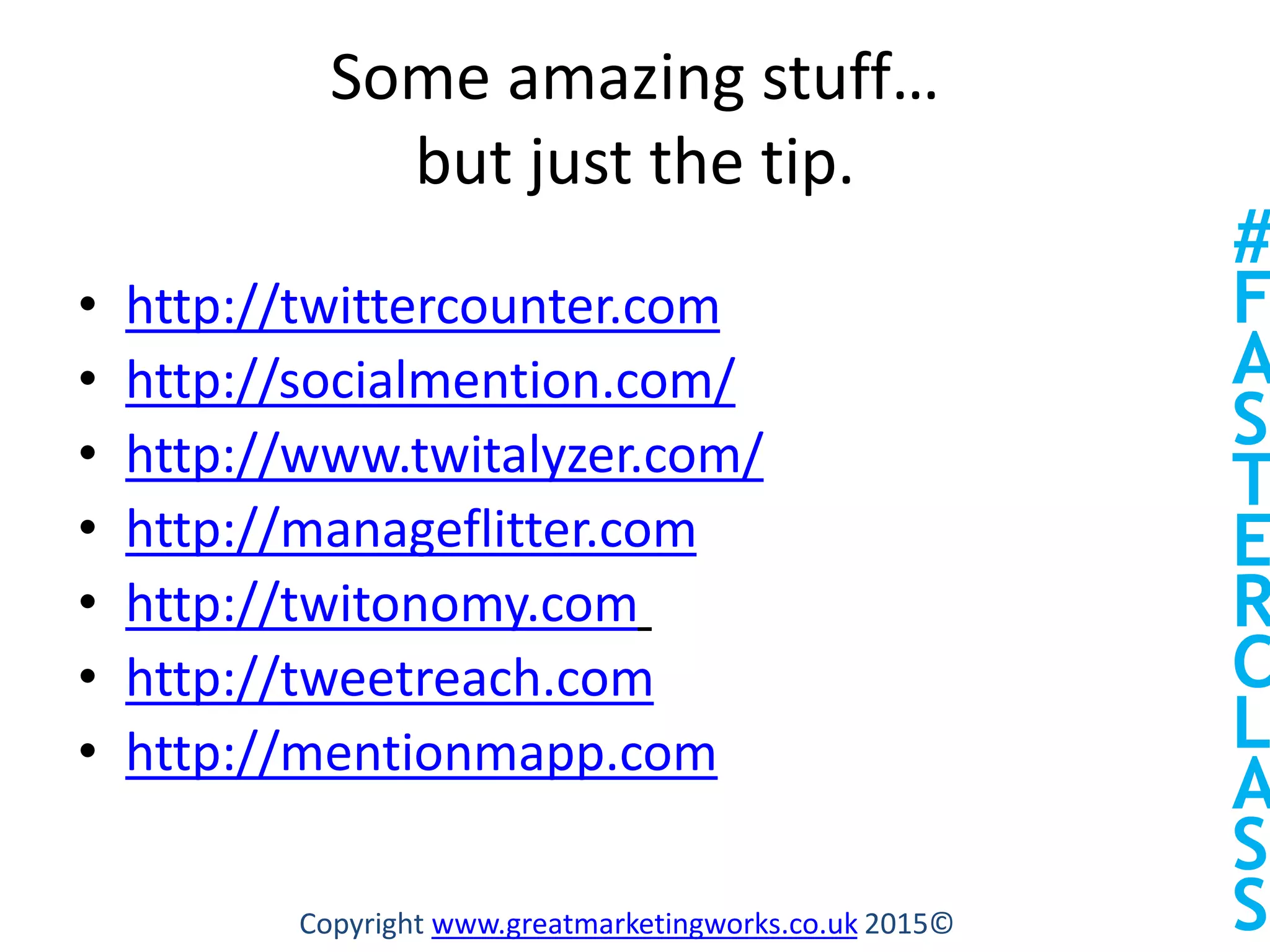Some amazing stuff…
but just the tip.
• http://twittercounter.com
• http://socialmention.com/
• http://www.twitalyzer.com/
• http://manageflitter.com
• http://twitonomy.com
• http://tweetreach.com
• http://mentionmapp.com
Copyright www.greatmarketingworks.co.uk 2015©
#
F
A
S
T
E
R
C
L
A
S
S
 