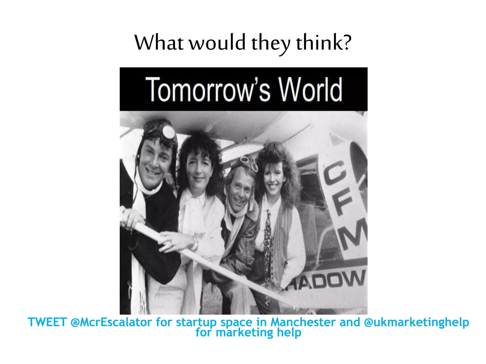 What would they think?
TWEET @McrEscalator for startup space in Manchester and @ukmarketinghelp
for marketing help
 