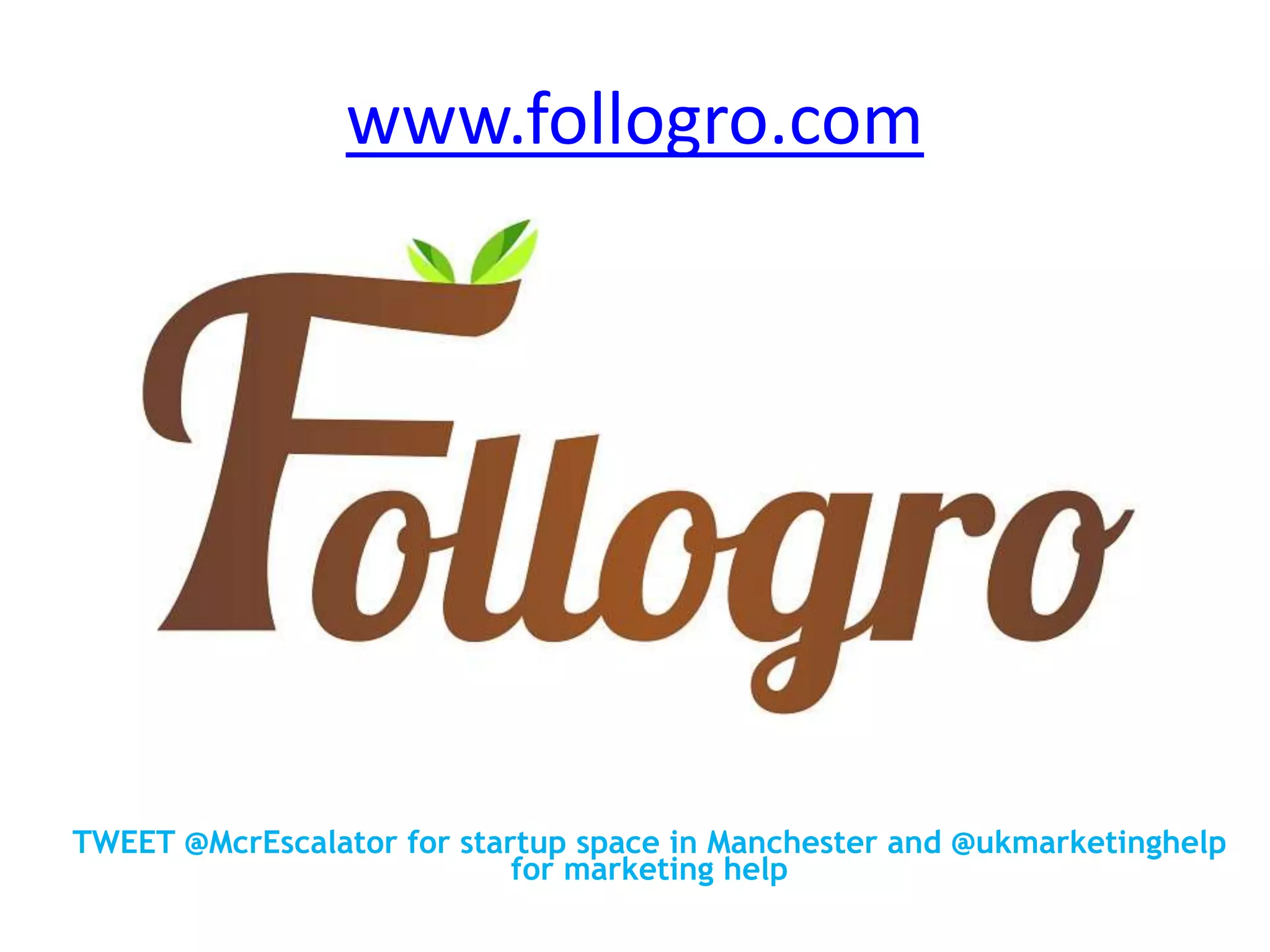 www.follogro.com
TWEET @McrEscalator for startup space in Manchester and @ukmarketinghelp
for marketing help
 