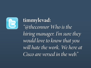 timmylevad:
“@theconnor Who is the
hiring manager. I’m sure they
would love to know that you
will hate the work. We here at
Cisco are versed in the web.”
 